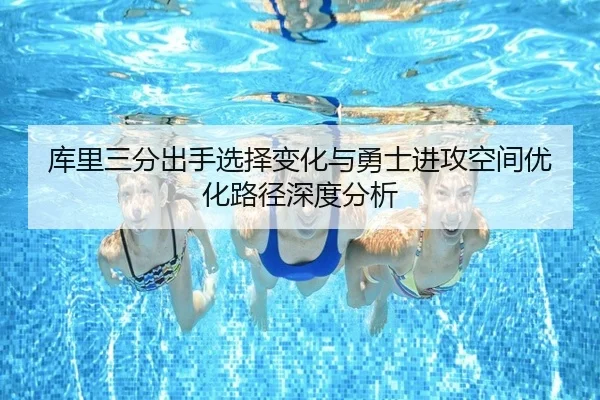 库里三分出手选择变化与勇士进攻空间优化路径深度分析