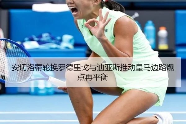 安切洛蒂轮换罗德里戈与迪亚斯推动皇马边路爆点再平衡