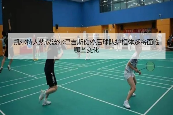 凯尔特人热议波尔津吉斯伤停后球队护框体系将面临哪些变化
