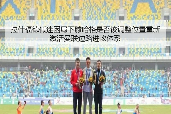 拉什福德低迷困局下滕哈格是否该调整位置重新激活曼联边路进攻体系