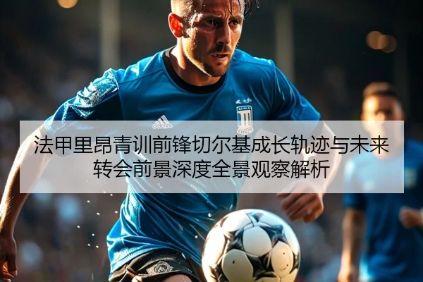 法甲里昂青训前锋切尔基成长轨迹与未来转会前景深度全景观察解析