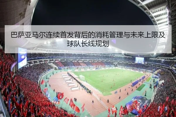 巴萨亚马尔连续首发背后的消耗管理与未来上限及球队长线规划